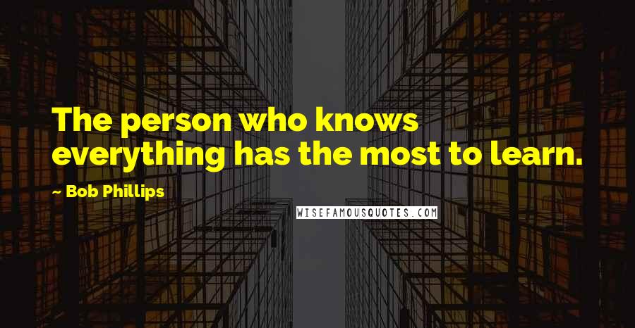 Bob Phillips Quotes: The person who knows everything has the most to learn.