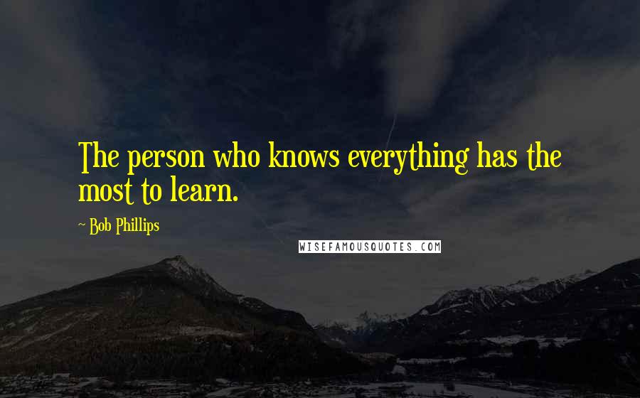 Bob Phillips Quotes: The person who knows everything has the most to learn.