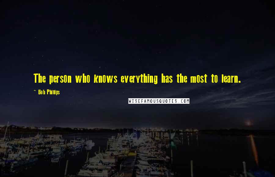 Bob Phillips Quotes: The person who knows everything has the most to learn.