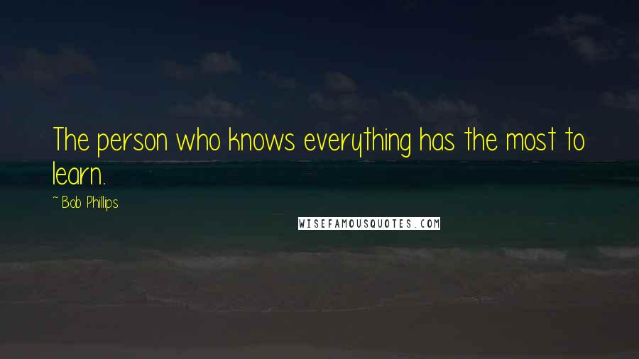 Bob Phillips Quotes: The person who knows everything has the most to learn.