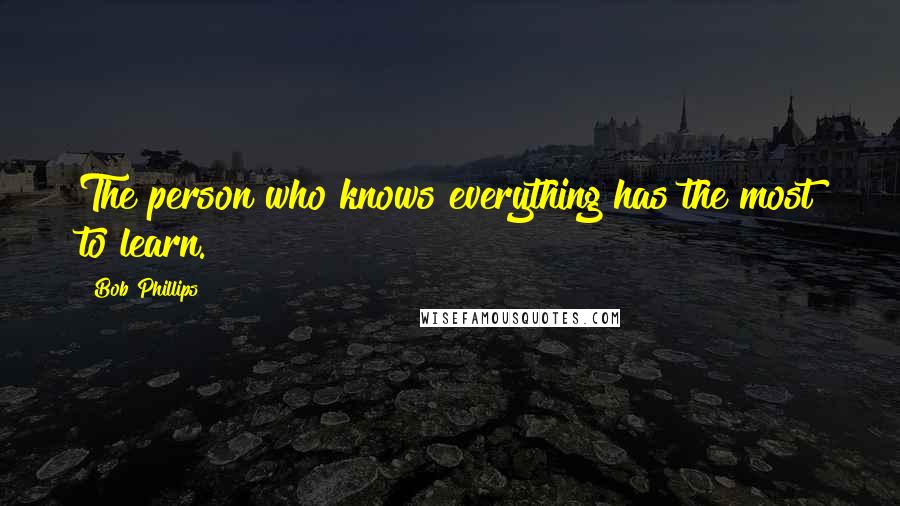 Bob Phillips Quotes: The person who knows everything has the most to learn.