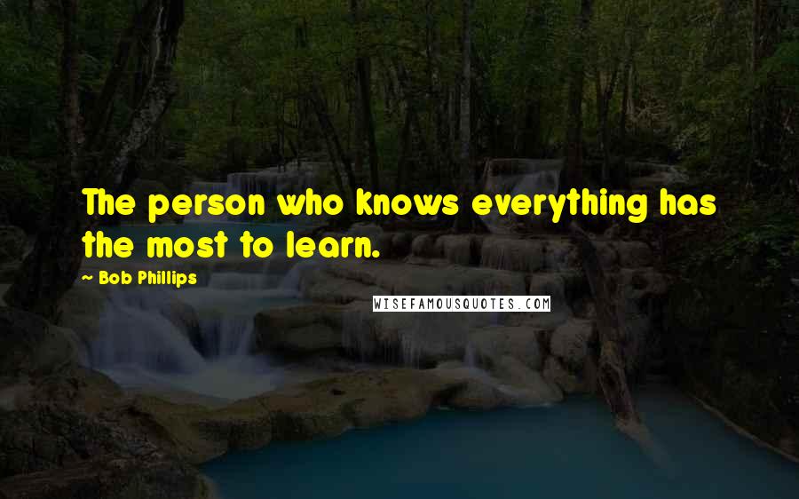 Bob Phillips Quotes: The person who knows everything has the most to learn.