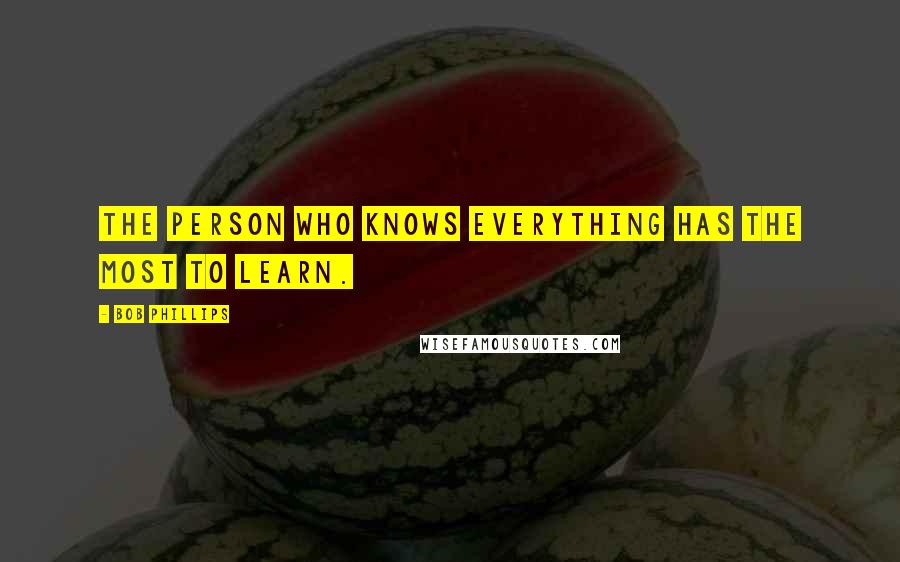 Bob Phillips Quotes: The person who knows everything has the most to learn.