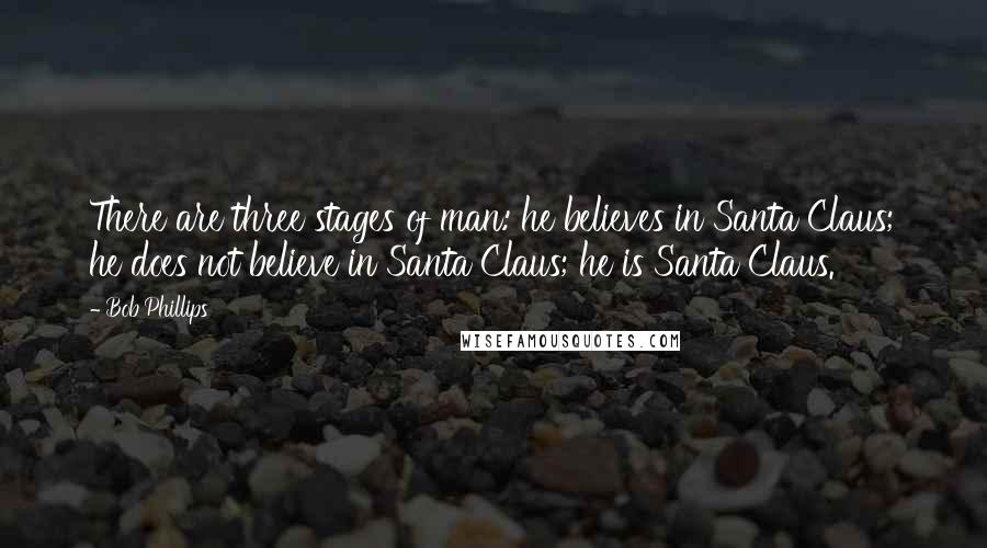 Bob Phillips Quotes: There are three stages of man: he believes in Santa Claus; he does not believe in Santa Claus; he is Santa Claus.