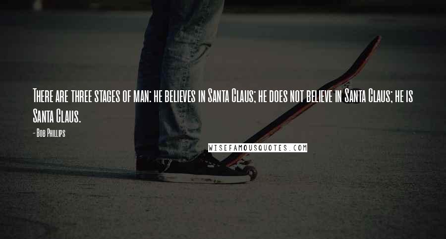 Bob Phillips Quotes: There are three stages of man: he believes in Santa Claus; he does not believe in Santa Claus; he is Santa Claus.