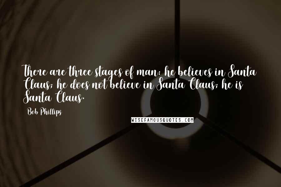 Bob Phillips Quotes: There are three stages of man: he believes in Santa Claus; he does not believe in Santa Claus; he is Santa Claus.