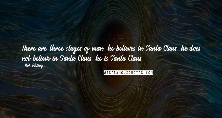 Bob Phillips Quotes: There are three stages of man: he believes in Santa Claus; he does not believe in Santa Claus; he is Santa Claus.