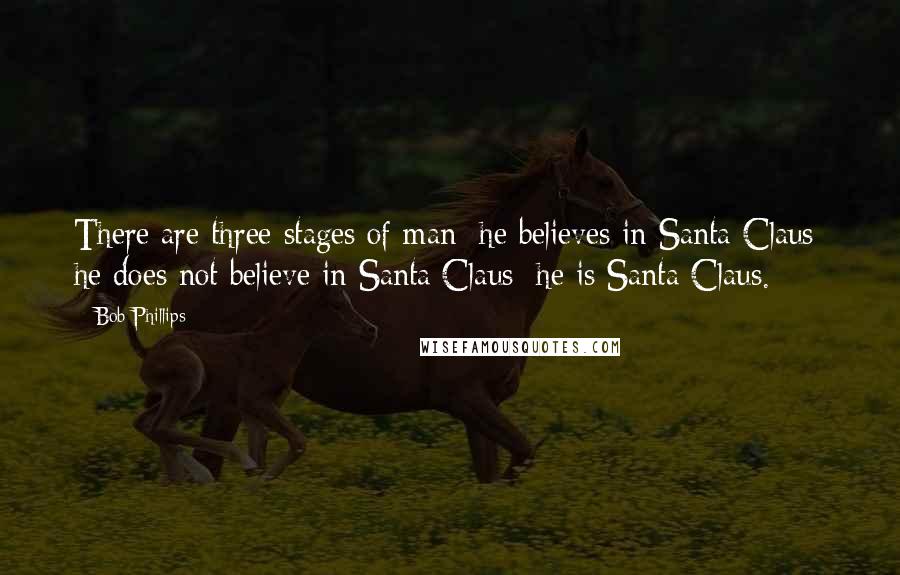 Bob Phillips Quotes: There are three stages of man: he believes in Santa Claus; he does not believe in Santa Claus; he is Santa Claus.