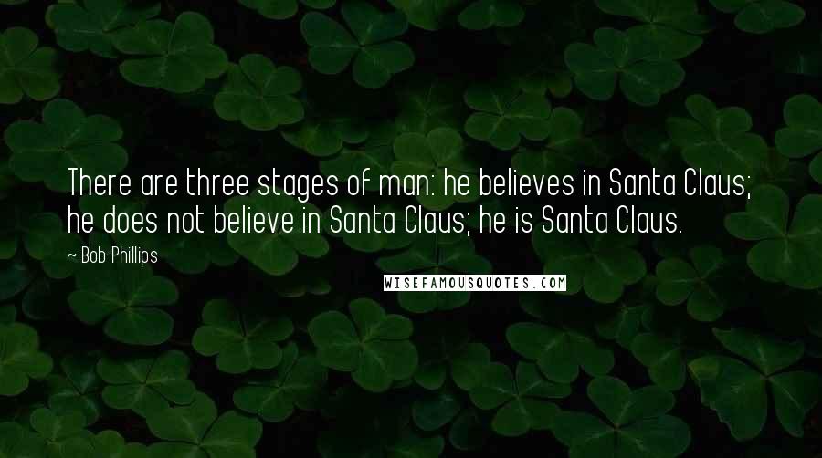 Bob Phillips Quotes: There are three stages of man: he believes in Santa Claus; he does not believe in Santa Claus; he is Santa Claus.