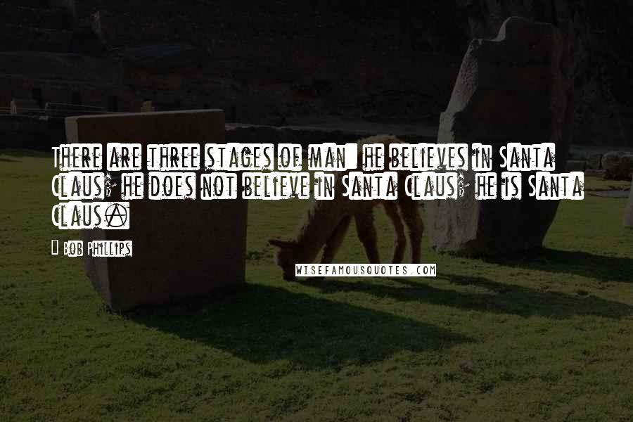 Bob Phillips Quotes: There are three stages of man: he believes in Santa Claus; he does not believe in Santa Claus; he is Santa Claus.