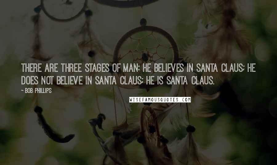 Bob Phillips Quotes: There are three stages of man: he believes in Santa Claus; he does not believe in Santa Claus; he is Santa Claus.