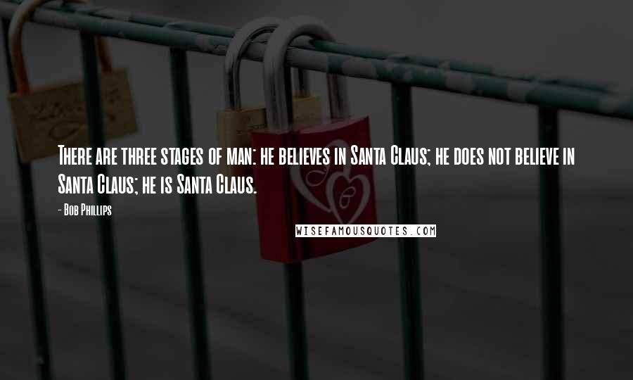 Bob Phillips Quotes: There are three stages of man: he believes in Santa Claus; he does not believe in Santa Claus; he is Santa Claus.