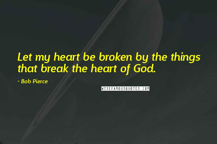 Bob Pierce Quotes: Let my heart be broken by the things that break the heart of God.