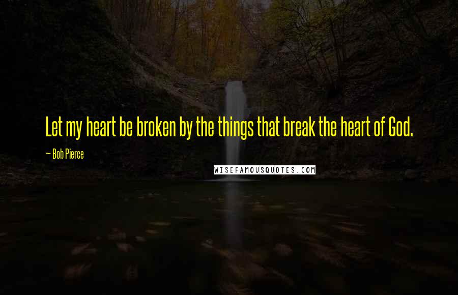 Bob Pierce Quotes: Let my heart be broken by the things that break the heart of God.