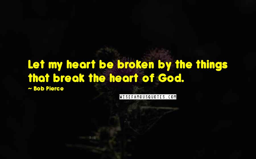 Bob Pierce Quotes: Let my heart be broken by the things that break the heart of God.