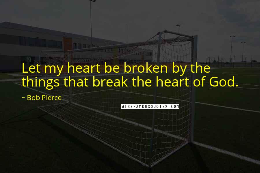 Bob Pierce Quotes: Let my heart be broken by the things that break the heart of God.