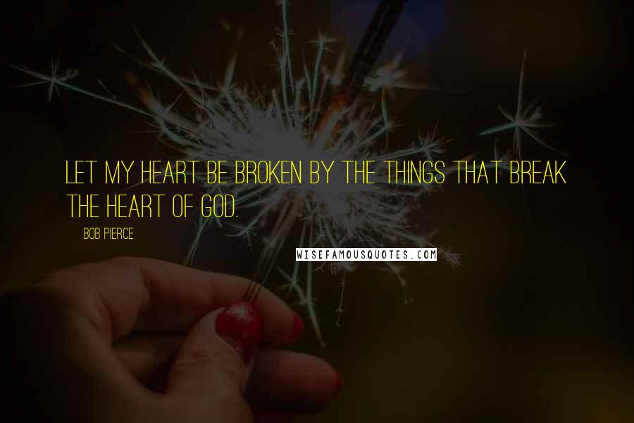 Bob Pierce Quotes: Let my heart be broken by the things that break the heart of God.