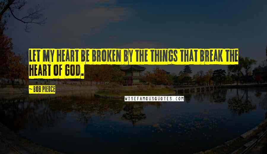 Bob Pierce Quotes: Let my heart be broken by the things that break the heart of God.