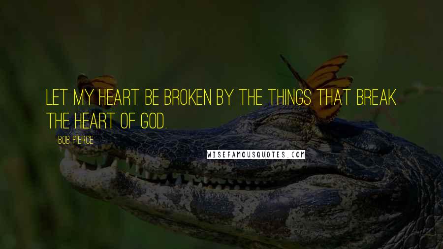 Bob Pierce Quotes: Let my heart be broken by the things that break the heart of God.