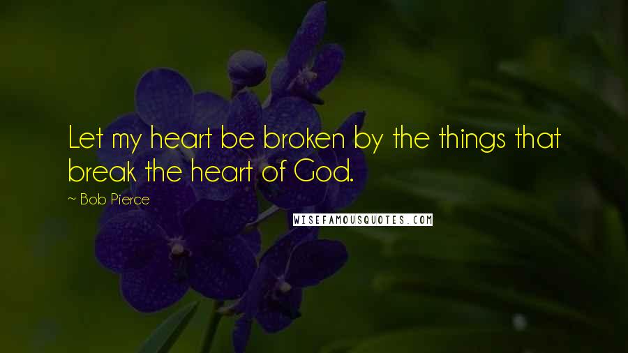 Bob Pierce Quotes: Let my heart be broken by the things that break the heart of God.