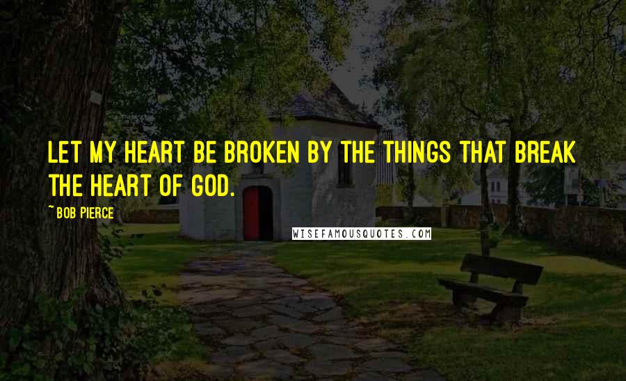 Bob Pierce Quotes: Let my heart be broken by the things that break the heart of God.