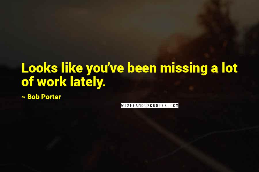 Bob Porter Quotes: Looks like you've been missing a lot of work lately.
