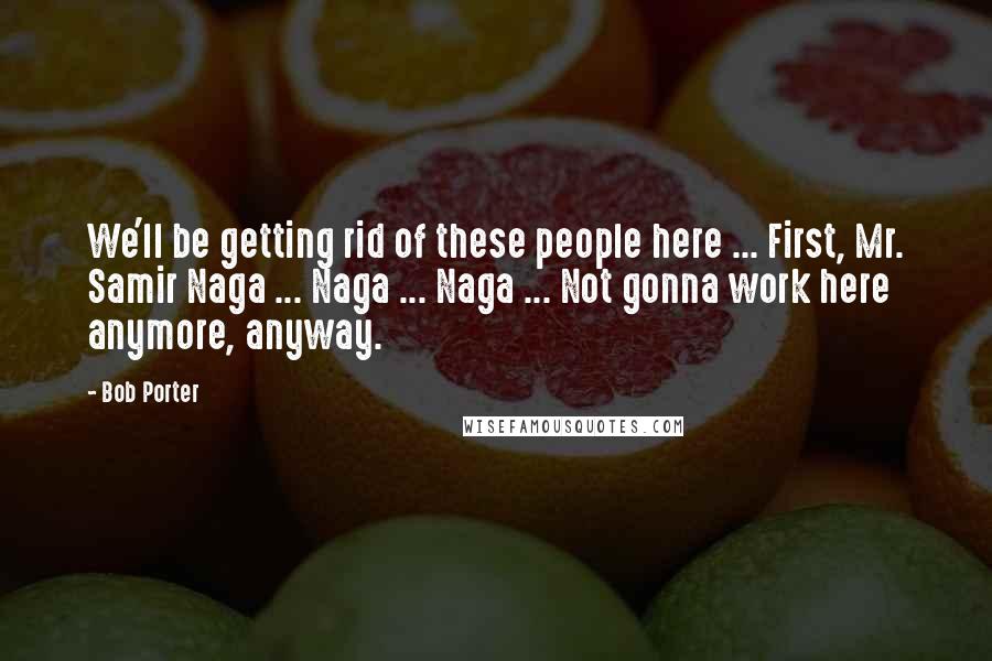 Bob Porter Quotes: We'll be getting rid of these people here ... First, Mr. Samir Naga ... Naga ... Naga ... Not gonna work here anymore, anyway.