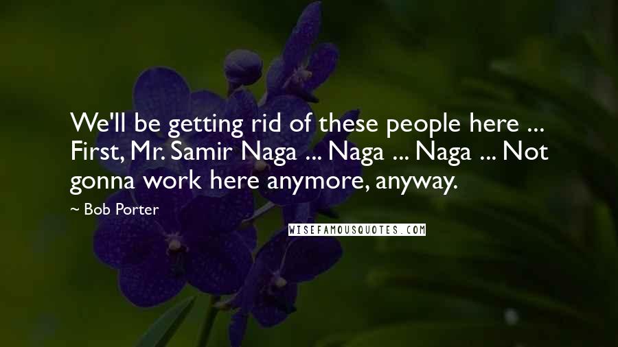 Bob Porter Quotes: We'll be getting rid of these people here ... First, Mr. Samir Naga ... Naga ... Naga ... Not gonna work here anymore, anyway.