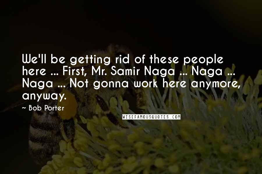 Bob Porter Quotes: We'll be getting rid of these people here ... First, Mr. Samir Naga ... Naga ... Naga ... Not gonna work here anymore, anyway.