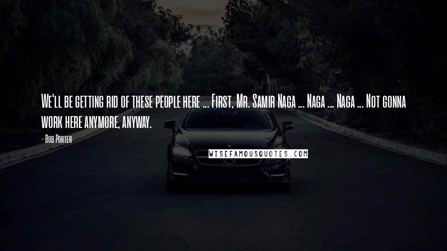 Bob Porter Quotes: We'll be getting rid of these people here ... First, Mr. Samir Naga ... Naga ... Naga ... Not gonna work here anymore, anyway.
