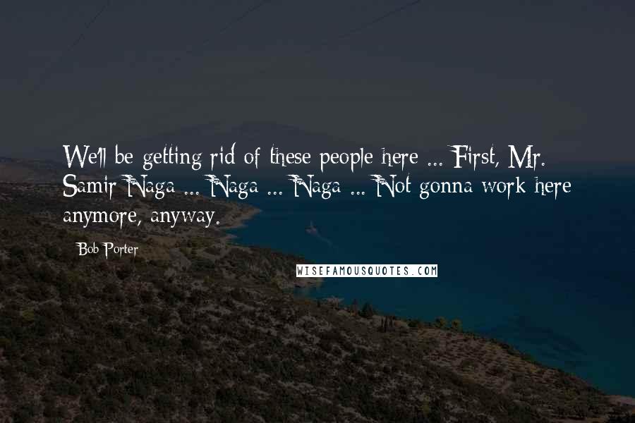 Bob Porter Quotes: We'll be getting rid of these people here ... First, Mr. Samir Naga ... Naga ... Naga ... Not gonna work here anymore, anyway.