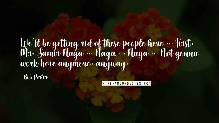 Bob Porter Quotes: We'll be getting rid of these people here ... First, Mr. Samir Naga ... Naga ... Naga ... Not gonna work here anymore, anyway.