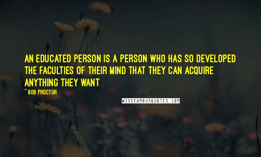 Bob Proctor Quotes: An educated person is a person who has so developed the faculties of their mind that they can acquire anything they want