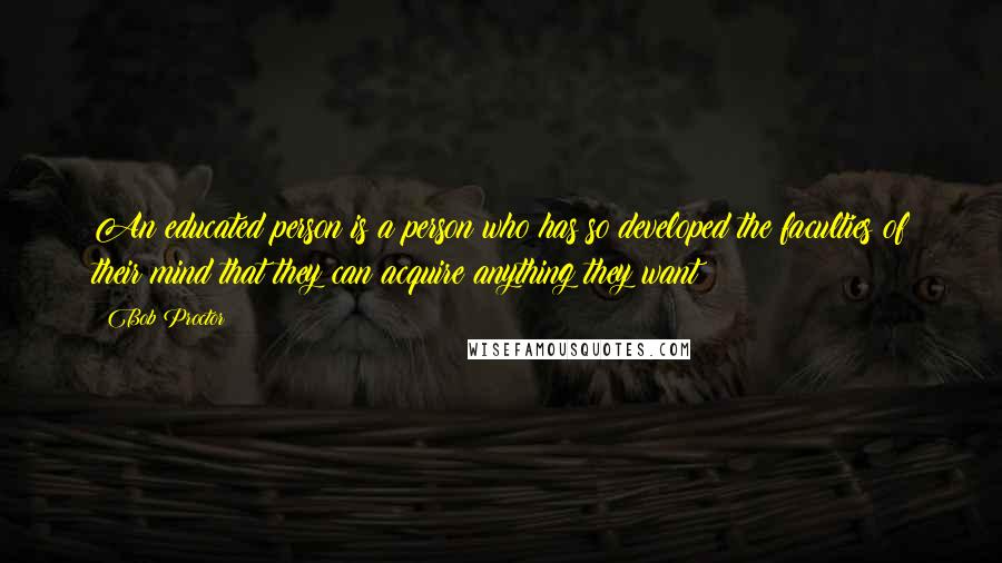 Bob Proctor Quotes: An educated person is a person who has so developed the faculties of their mind that they can acquire anything they want