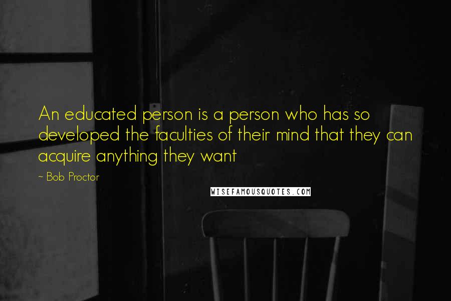 Bob Proctor Quotes: An educated person is a person who has so developed the faculties of their mind that they can acquire anything they want