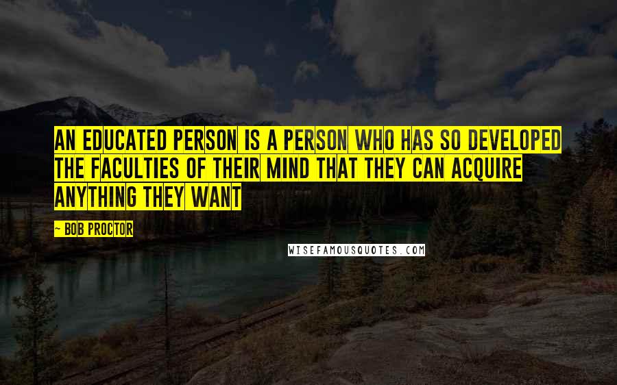 Bob Proctor Quotes: An educated person is a person who has so developed the faculties of their mind that they can acquire anything they want