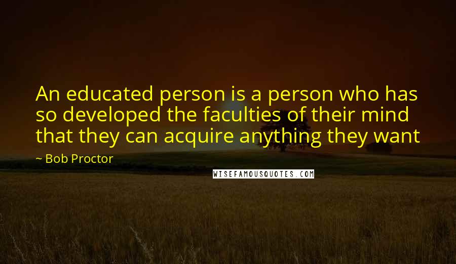 Bob Proctor Quotes: An educated person is a person who has so developed the faculties of their mind that they can acquire anything they want