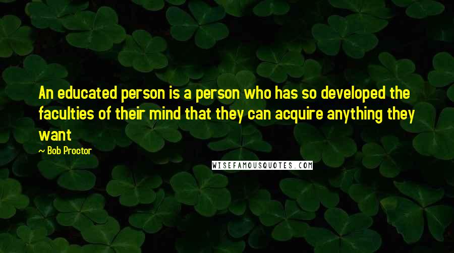 Bob Proctor Quotes: An educated person is a person who has so developed the faculties of their mind that they can acquire anything they want