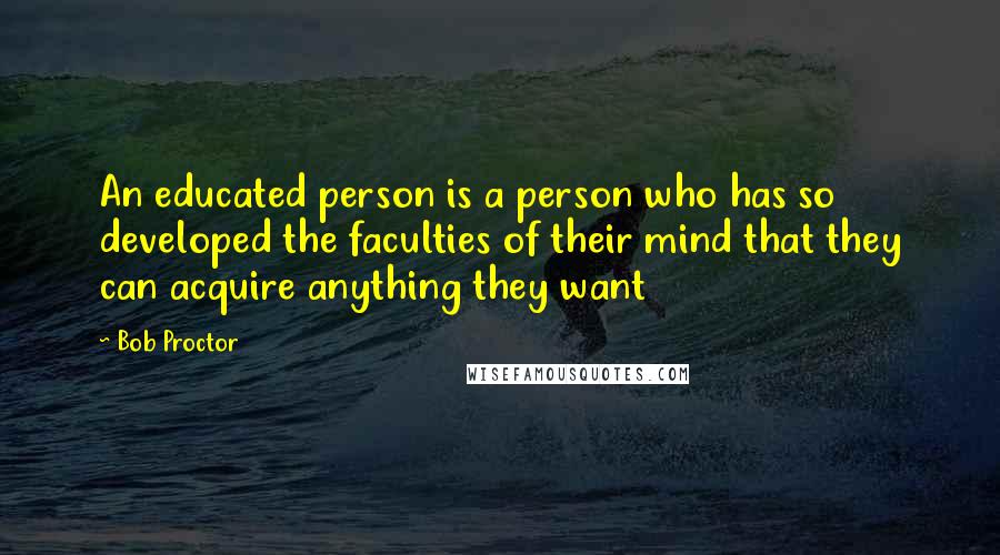 Bob Proctor Quotes: An educated person is a person who has so developed the faculties of their mind that they can acquire anything they want