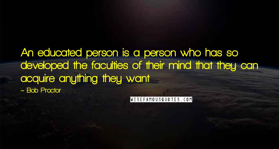 Bob Proctor Quotes: An educated person is a person who has so developed the faculties of their mind that they can acquire anything they want