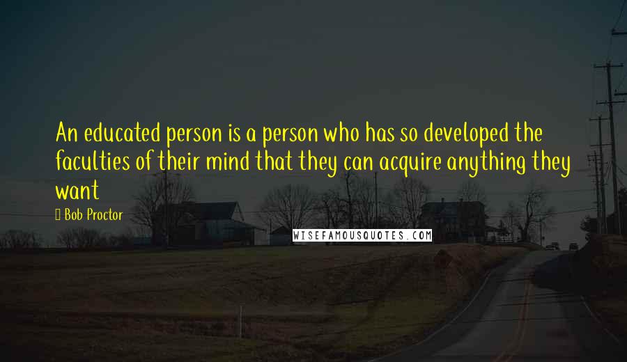 Bob Proctor Quotes: An educated person is a person who has so developed the faculties of their mind that they can acquire anything they want