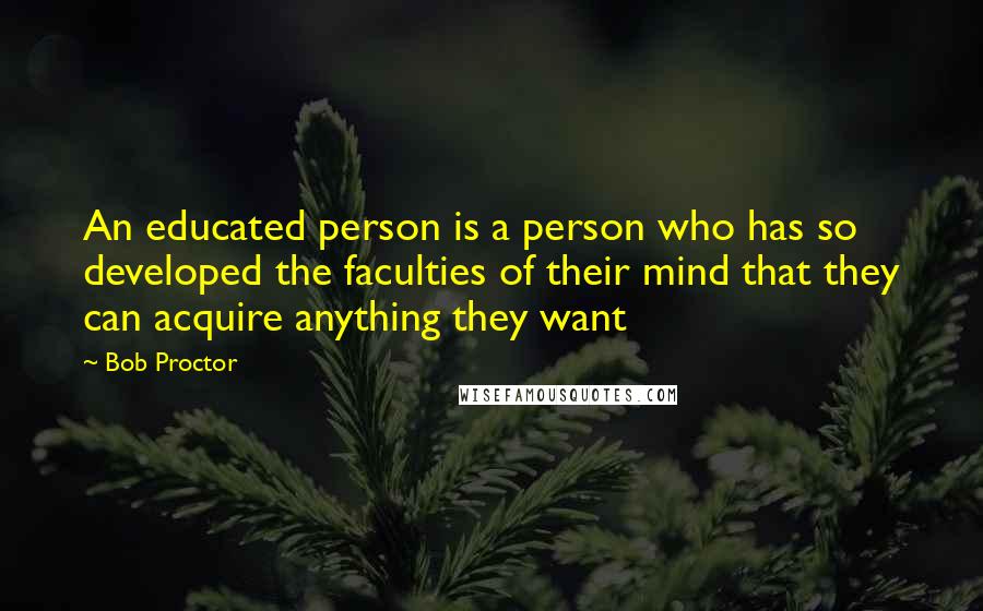 Bob Proctor Quotes: An educated person is a person who has so developed the faculties of their mind that they can acquire anything they want