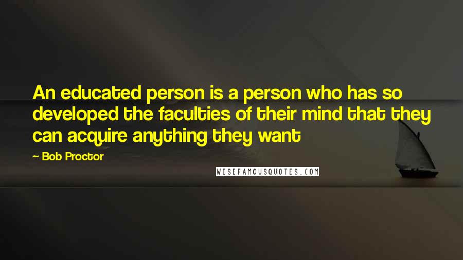 Bob Proctor Quotes: An educated person is a person who has so developed the faculties of their mind that they can acquire anything they want