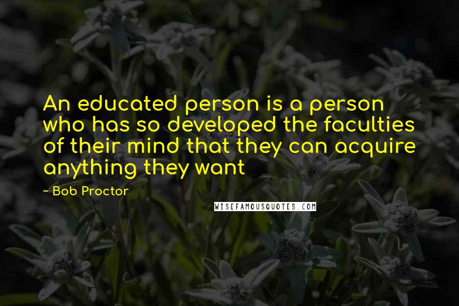Bob Proctor Quotes: An educated person is a person who has so developed the faculties of their mind that they can acquire anything they want