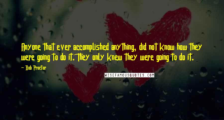 Bob Proctor Quotes: Anyone that ever accomplished anything, did not know how they were going to do it. They only knew they were going to do it.