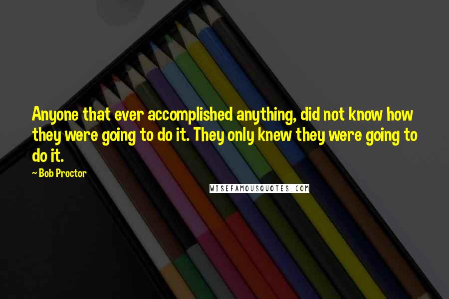 Bob Proctor Quotes: Anyone that ever accomplished anything, did not know how they were going to do it. They only knew they were going to do it.