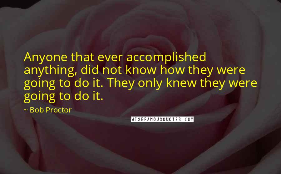 Bob Proctor Quotes: Anyone that ever accomplished anything, did not know how they were going to do it. They only knew they were going to do it.