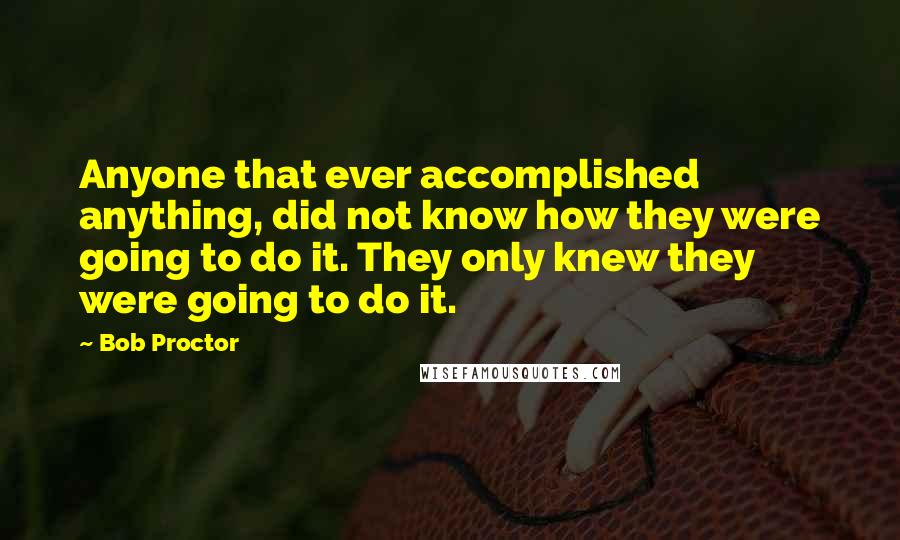 Bob Proctor Quotes: Anyone that ever accomplished anything, did not know how they were going to do it. They only knew they were going to do it.