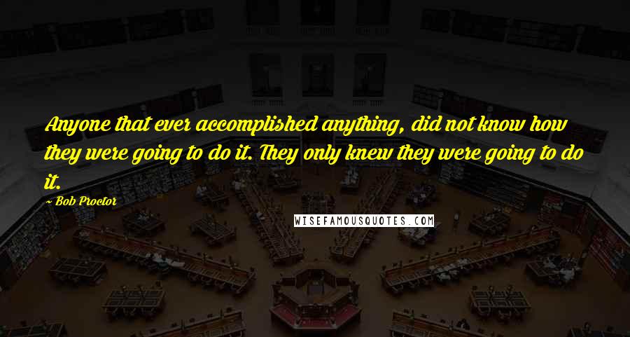 Bob Proctor Quotes: Anyone that ever accomplished anything, did not know how they were going to do it. They only knew they were going to do it.