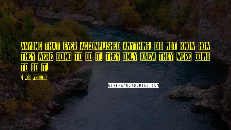 Bob Proctor Quotes: Anyone that ever accomplished anything, did not know how they were going to do it. They only knew they were going to do it.